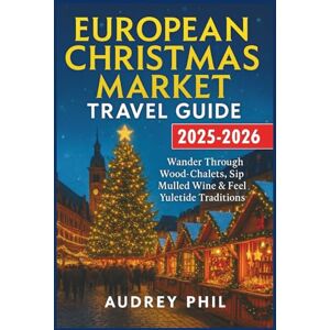 Phil, Audrey European Christmas Market Travel Guide 2025-2026: Wander Through Wood-Chalets, Sip Mulled Wine & Feel Yuletide Traditions Phil, Audrey European Christmas Market Travel Guide 2025-2026: Wander Through Wood-Chalets, Sip Mulled Wine & Feel Yuletide Traditions