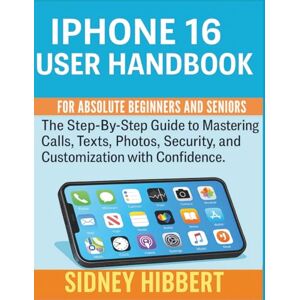 Hibbert, Sidney IPhone 16 User Handbook for Absolute Beginners and Seniors: The Step-by-Step Guide to Mastering Calls, Texts, Photos, Security, and Customization with Confidence. (IPhone 16 User Guide Series) Hibbert, Sidney IPhone 16 User Handbook for Absolute Beginners and Seniors: The Step-by-Step Guide to Mastering Calls, Texts, Photos, Security, and Customization with Confidence. (IPhone 16 User Guide Series)