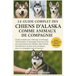 Châtelain, Dr. Henri LE GUIDE COMPLET DES CHIENS D'ALASKA COMME ANIMAUX DE COMPAGNIE: Guide complet pour l'élevage, le dressage, l'alimentation, le toilettage, l'exercice ... pour un compagnon sain et heureux. Châtelain, Dr. Henri LE GUIDE COMPLET DES CHIENS D'ALASKA COMME ANIMAUX DE COMPAGNIE: Guide complet pour l'élevage, le dressage, l'alimentation, le toilettage, l'exercice ... pour un compagnon sain et heureux.