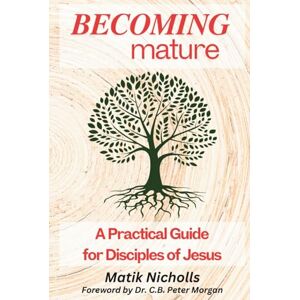 Nicholls, Matik Becoming Mature: A Practical Guide for Disciples of Jesus Nicholls, Matik Becoming Mature: A Practical Guide for Disciples of Jesus