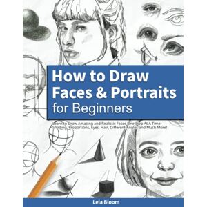 Bloom, Leia How to Draw Faces and Portraits for Beginners: Learn to Draw Amazing and Realistic Faces One Step At A Time Shading, Proportions, Eyes, Hair, Different Angles and Much More! Bloom, Leia How to Draw Faces and Portraits for Beginners: Learn to Draw Amazing and Realistic Faces One Step At A Time Shading, Proportions, Eyes, Hair, Different Angles and Much More!