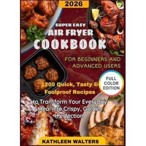 WALTERS, KATHLEEN SUPER EASY AIR FRYER COOKBOOK FOR BEGINNERS AND ADVANCED USERS: 1200 Quick, Tasty & Foolproof Recipes to Transform Your Everyday Meals into Crispy, Golden Perfection WALTERS, KATHLEEN SUPER EASY AIR FRYER COOKBOOK FOR BEGINNERS AND ADVANCED USERS: 1200 Quick, Tasty & Foolproof Recipes to Transform Your Everyday Meals into Crispy, Golden Perfection