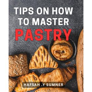 .Y Sumner, Hafsah Tips On How To Master Pastry: Bite-sized Lessons for Perfecting Your Pastry Skills: The Ultimate Gift for Aspiring Bakers! .Y Sumner, Hafsah Tips On How To Master Pastry: Bite-sized Lessons for Perfecting Your Pastry Skills: The Ultimate Gift for Aspiring Bakers!