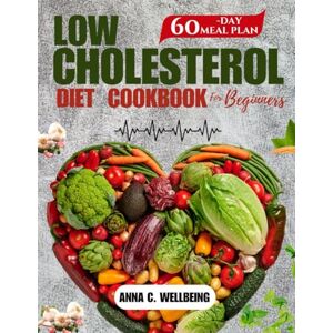 Wellbeing, Anna C. LOW CHOLESTEROL DIET COOKBOOK FOR BEGINNERS: 60-Day Meal Plan with Easy, Flavorful Recipes to support Heart Health and Boost overall Wellbeing Wellbeing, Anna C. LOW CHOLESTEROL DIET COOKBOOK FOR BEGINNERS: 60-Day Meal Plan with Easy, Flavorful Recipes to support Heart Health and Boost overall Wellbeing
