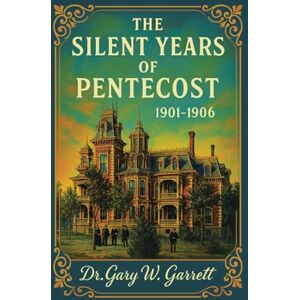 Garrett, Dr. Gary W. The Silent Years of Pentecost: 1901-1906 Garrett, Dr. Gary W. The Silent Years of Pentecost: 1901-1906