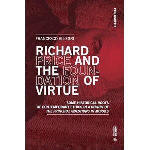 Allegri, Francesco Richard Price and the Foundation of Virtue: Some Historical Roots of Contemporary Ethics in “A Review of the Principal Questions in Morals” (Philosophy) Allegri, Francesco Richard Price and the Foundation of Virtue: Some Historical Roots of Contemporary Ethics in “A Review of the Principal Questions in Morals” (Philosophy)