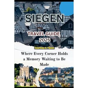 Tipson, Courtney A. SIEGEN TRAVEL GUIDE 2025: Where Every Corner Holds a Memory Waiting to Be Made Tipson, Courtney A. SIEGEN TRAVEL GUIDE 2025: Where Every Corner Holds a Memory Waiting to Be Made