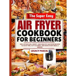 Pascal, Legacy The Super Easy Air Fryer Cookbook for Beginners: 200+ Effortless, Crispy, and Healthy Air Fryer Recipes to Save Time, Cut Calories, and Make Every Meal a Breeze! Pascal, Legacy The Super Easy Air Fryer Cookbook for Beginners: 200+ Effortless, Crispy, and Healthy Air Fryer Recipes to Save Time, Cut Calories, and Make Every Meal a Breeze!