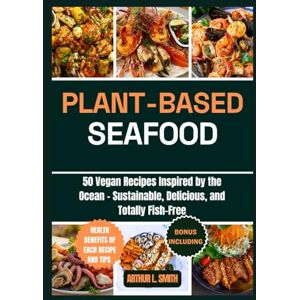 L. Smith, Arthur Plant-Based Seafood: 50 Vegan Recipes Inspired by the Ocean Sustainable, Delicious, and Totally Fish-Free L. Smith, Arthur Plant-Based Seafood: 50 Vegan Recipes Inspired by the Ocean Sustainable, Delicious, and Totally Fish-Free