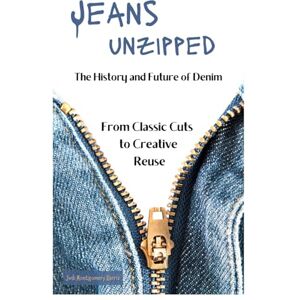 Montgomery Harris, Judi Jeans Unzipped: The History and Future of Denim, From Classic Cuts to Creative Reuse Montgomery Harris, Judi Jeans Unzipped: The History and Future of Denim, From Classic Cuts to Creative Reuse