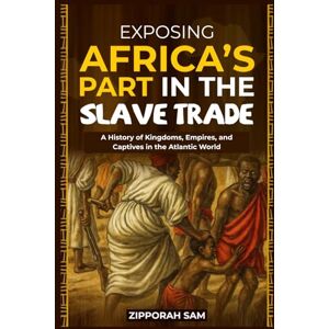 Sam, Zipporah Exposing Africa’s Part in the Slave Trade: A History of Kingdoms, Empires, and Captives in the Atlantic World Sam, Zipporah Exposing Africa’s Part in the Slave Trade: A History of Kingdoms, Empires, and Captives in the Atlantic World