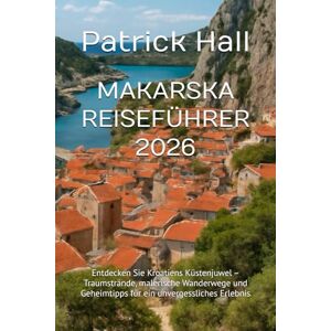Hall, Patrick MAKARSKA REISEFÜHRER 2026: Entdecken Sie Kroatiens Küstenjuwel – Traumstrände, malerische Wanderwege und Geheimtipps für ein unvergessliches Erlebnis Hall, Patrick MAKARSKA REISEFÜHRER 2026: Entdecken Sie Kroatiens Küstenjuwel – Traumstrände, malerische Wanderwege und Geheimtipps für ein unvergessliches Erlebnis