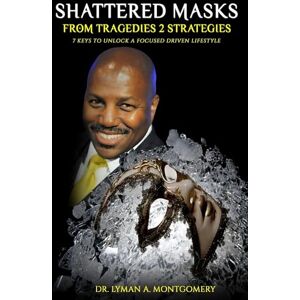 Montgomery III, Dr. Lyman Arthur SHATTERED MASKS: From Tragedies to Strategies, 7 Keys to Unlock a Focused Driven Lifestyle Montgomery III, Dr. Lyman Arthur SHATTERED MASKS: From Tragedies to Strategies, 7 Keys to Unlock a Focused Driven Lifestyle