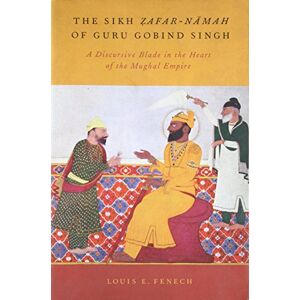 Fenech, Louis E. The Sikh Zafar-namah of Guru Gobind Singh: A Discursive Blade in the Heart of the Mughal Empire Fenech, Louis E. The Sikh Zafar-namah of Guru Gobind Singh: A Discursive Blade in the Heart of the Mughal Empire