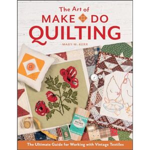 Mary W Kerr The Art of Make-Do Quilting: The Ultimate Guide for Working with Vintage Textiles Mary W Kerr The Art of Make-Do Quilting: The Ultimate Guide for Working with Vintage Textiles