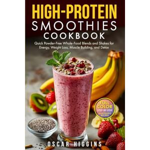 Higgins, Oscar High-Protein Smoothies Cookbook: Quick Powder-Free Whole-Food Blends and Shakes for Energy, Weight Loss, Muscle Building, and Detox Higgins, Oscar High-Protein Smoothies Cookbook: Quick Powder-Free Whole-Food Blends and Shakes for Energy, Weight Loss, Muscle Building, and Detox