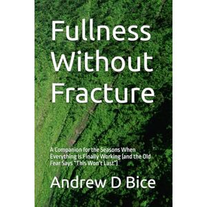Bice, Andrew D Fullness Without Fracture: A Companion for the Seasons When Everything Is Finally Working (and the Old Fear Says “This Won’t Last”) (The Inner Season) Bice, Andrew D Fullness Without Fracture: A Companion for the Seasons When Everything Is Finally Working (and the Old Fear Says “This Won’t Last”) (The Inner Season)