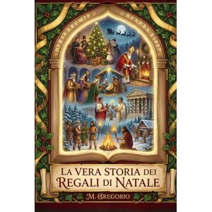 M., Gregorio La Vera Storia dei Regali di Natale: Dai miti pagani a Santa Claus, dalla storia alla psicologia: un viaggio millenario per scoprire come l'antica ... il gesto d'amore più luminoso dell'anno. M., Gregorio La Vera Storia dei Regali di Natale: Dai miti pagani a Santa Claus, dalla storia alla psicologia: un viaggio millenario per scoprire come l'antica ... il gesto d'amore più luminoso dell'anno.