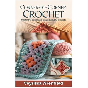 Wrenfield, Veyrissa CORNER-TO-CORNER CROCHET: MASTER THE BASICS AND CREATE BEAUTIFUL PROJECTS: A BEGINNER’S GUIDE TO LEARNING C2C CROCHET FROM SCRATCH WITH STEP-BY-STEP PATTERNS AND INSTRUCTIONS Wrenfield, Veyrissa CORNER-TO-CORNER CROCHET: MASTER THE BASICS AND CREATE BEAUTIFUL PROJECTS: A BEGINNER’S GUIDE TO LEARNING C2C CROCHET FROM SCRATCH WITH STEP-BY-STEP PATTERNS AND INSTRUCTIONS