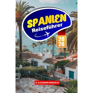 MORGAN, ALEXANDER Spanien Reiseführer 2026: Erkunden Sie ikonische Sehenswürdigkeiten, verborgene Schätze, lokale Aromen und einzigartige Erlebnisse in Südeuropa MORGAN, ALEXANDER Spanien Reiseführer 2026: Erkunden Sie ikonische Sehenswürdigkeiten, verborgene Schätze, lokale Aromen und einzigartige Erlebnisse in Südeuropa