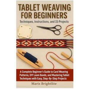 Brightlite, Maris Tablet Weaving For Beginners: Techniques, Instructions, And 15 Projects: A Complete Beginner’s Guide To Card Weaving Patterns, DIY Loom Bands, And ... Techniques With Easy, Step-By-Step Projects Brightlite, Maris Tablet Weaving For Beginners: Techniques, Instructions, And 15 Projects: A Complete Beginner’s Guide To Card Weaving Patterns, DIY Loom Bands, And ... Techniques With Easy, Step-By-Step Projects