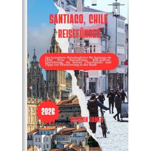 JAMES, ALESSON SANTIAGO, CHILE REISEFÜHRER 2026: Der komplette Reisebegleiter für Santiago de Chile 2026: Restaurants, SIM-Karten-Einrichtung, die besten Unterkünfte und Tipps zur Orientierung in der Stadt JAMES, ALESSON SANTIAGO, CHILE REISEFÜHRER 2026: Der komplette Reisebegleiter für Santiago de Chile 2026: Restaurants, SIM-Karten-Einrichtung, die besten Unterkünfte und Tipps zur Orientierung in der Stadt