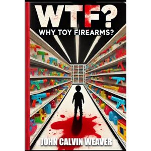 Weaver, John Calvin WTF?: Why Toy Firearms? Weaver, John Calvin WTF?: Why Toy Firearms?