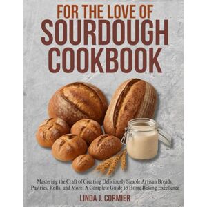 Cormier, Linda Jane For the Love Of Sourdough Cookbook: Mastering the Craft of Creating Deliciously Simple Artisan Breads, Pastries, Rolls, and More: A Complete Guide to Home Baking Excellence. Cormier, Linda Jane For the Love Of Sourdough Cookbook: Mastering the Craft of Creating Deliciously Simple Artisan Breads, Pastries, Rolls, and More: A Complete Guide to Home Baking Excellence.