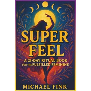 Fink, Michael SUPER FEEL: A 21-DAY RITUAL BOOK FOR THE FULFILLED FEMININE: A Portal into Embodied Joy, Liberated Sensuality, and Magnetic Feminine Presence. Fink, Michael SUPER FEEL: A 21-DAY RITUAL BOOK FOR THE FULFILLED FEMININE: A Portal into Embodied Joy, Liberated Sensuality, and Magnetic Feminine Presence.