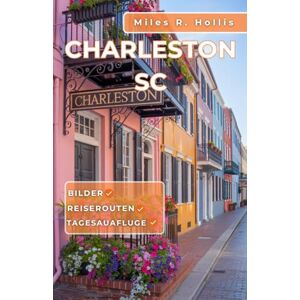 Hollis, Miles R. Charleston SC Reiseführer 2025: Entdecken Sie Architektur, Gärten, Küche und Kultur von Amerikas schönster kolonialer Hafenstadt (Kiawah Island, Beaufort, Savannah) Hollis, Miles R. Charleston SC Reiseführer 2025: Entdecken Sie Architektur, Gärten, Küche und Kultur von Amerikas schönster kolonialer Hafenstadt (Kiawah Island, Beaufort, Savannah)