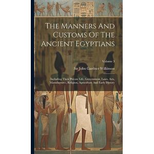 The Manners And Customs Of The Ancient Egyptians: Including Their Private Life, Government, Laws, Arts, Manufactures, Religion, Agriculture And Early History; Volume 3 The Manners And Customs Of The Ancient Egyptians: Including Their Private Life, Government, Laws, Arts, Manufactures, Religion, Agriculture And Early History; Volume 3