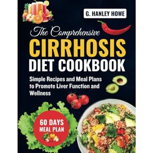 Howe, G. Hanley The Comprehensive Cirrhosis Diet Cookbook: Simple Recipes and Meal Plans to Promote Liver Function and Wellness (Cirrhosis Diet Cookbook Series) Howe, G. Hanley The Comprehensive Cirrhosis Diet Cookbook: Simple Recipes and Meal Plans to Promote Liver Function and Wellness (Cirrhosis Diet Cookbook Series)