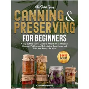 Whitmore, Clare The Super Easy Canning & Preserving for Beginners: A Step-by-Step Starter Guide to Water Bath and Pressure Canning, Pickling, and Dehydrating Save Money and Build Your Pantry Like a Pro Whitmore, Clare The Super Easy Canning & Preserving for Beginners: A Step-by-Step Starter Guide to Water Bath and Pressure Canning, Pickling, and Dehydrating Save Money and Build Your Pantry Like a Pro