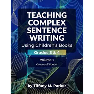 Parker, Tiffany M. Teaching Complex Sentence Writing Using Children's Books: Grades 3 & 4 Volume 1: Oceans of Wonder Parker, Tiffany M. Teaching Complex Sentence Writing Using Children's Books: Grades 3 & 4 Volume 1: Oceans of Wonder