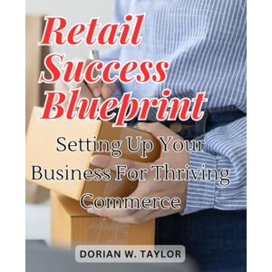 Taylor Retail Success Blueprint: Setting Up Your Business for Thriving Commerce: Embark on a Journey of Strategic Retail Setup to Ensure Long-Term Success Taylor Retail Success Blueprint: Setting Up Your Business for Thriving Commerce: Embark on a Journey of Strategic Retail Setup to Ensure Long-Term Success
