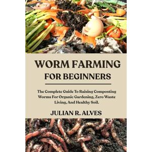 R. ALVES, JULIAN WORM FARMING FOR BEGINNERS: The Complete Guide To Raising Composting Worms For Organic Gardening, Zero Waste Living, And Healthy Soil. R. ALVES, JULIAN WORM FARMING FOR BEGINNERS: The Complete Guide To Raising Composting Worms For Organic Gardening, Zero Waste Living, And Healthy Soil.