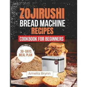 Brynn, Amelia ZOJIRUSHI BREAD MACHINE RECIPES COOKBOOK FOR BEGINNERS: The Complete Guide to Healthy Artisan and Whole Grain Baking for Perfect Homemade Loaves Brynn, Amelia ZOJIRUSHI BREAD MACHINE RECIPES COOKBOOK FOR BEGINNERS: The Complete Guide to Healthy Artisan and Whole Grain Baking for Perfect Homemade Loaves
