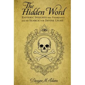 Adams, Dwayne M. The Hidden Word: Esoteric Insights into Freemasonry and the Search for Divine Light Adams, Dwayne M. The Hidden Word: Esoteric Insights into Freemasonry and the Search for Divine Light