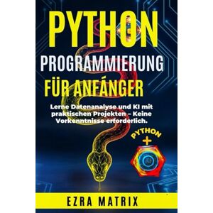 Matrix, Ezra Python Programmierung Für Anfänger:: Lerne Datenanalyse und KI mit praktischen Projekten Keine Vorkenntnisse erforderlich Matrix, Ezra Python Programmierung Für Anfänger:: Lerne Datenanalyse und KI mit praktischen Projekten Keine Vorkenntnisse erforderlich