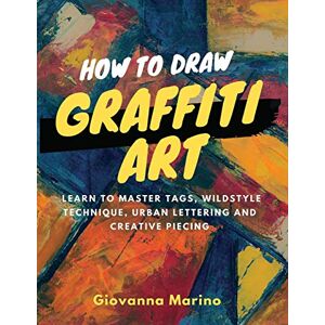 Marino, Giovanna How to Draw Graffiti Art: Learn to Master Tags, Wildstyle Technique, Urban Lettering and Creative Piecing Marino, Giovanna How to Draw Graffiti Art: Learn to Master Tags, Wildstyle Technique, Urban Lettering and Creative Piecing