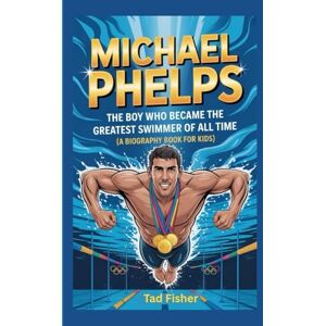 Fisher, Tad MICHAEL PHELPS: The Boy Who Became the Greatest Swimmer of All Time (A Biography Book for Kids) Fisher, Tad MICHAEL PHELPS: The Boy Who Became the Greatest Swimmer of All Time (A Biography Book for Kids)