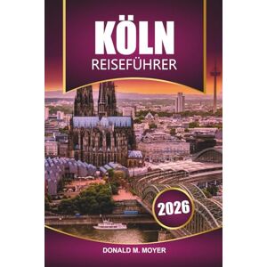 Moyer, Donald M. Köln Reiseführer 2026: Entdecken Sie die Top-Attraktionen, die lokale Küche, versteckte Schätze und kulturelle Erlebnisse in Westdeutschland Moyer, Donald M. Köln Reiseführer 2026: Entdecken Sie die Top-Attraktionen, die lokale Küche, versteckte Schätze und kulturelle Erlebnisse in Westdeutschland