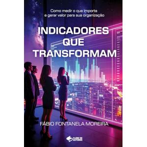 Moreira, Fabio Fontanela Indicadores que Transformam: Como medir o que importa e gerar valor para sua organização Moreira, Fabio Fontanela Indicadores que Transformam: Como medir o que importa e gerar valor para sua organização