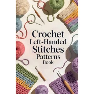 Thad, Steve Crochet Left-Handed Stitches Patterns Book: The Complete Step-by-Step Illustrated Guide to Mastering Crochet Stitches, Patterns, and Techniques with Confidence Thad, Steve Crochet Left-Handed Stitches Patterns Book: The Complete Step-by-Step Illustrated Guide to Mastering Crochet Stitches, Patterns, and Techniques with Confidence