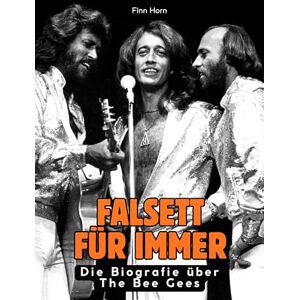 Horn, Finn Falsett für immer: Die Biografie über The Bee Gees. Komplett in Farbe Horn, Finn Falsett für immer: Die Biografie über The Bee Gees. Komplett in Farbe