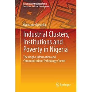 Oyeyinka, Oyebanke Industrial Clusters, Institutions and Poverty in Nigeria: The Otigba Information and Communications Technology Cluster (Advances in African Economic, Social and Political Development) Oyeyinka, Oyebanke Industrial Clusters, Institutions and Poverty in Nigeria: The Otigba Information and Communications Technology Cluster (Advances in African Economic, Social and Political Development)