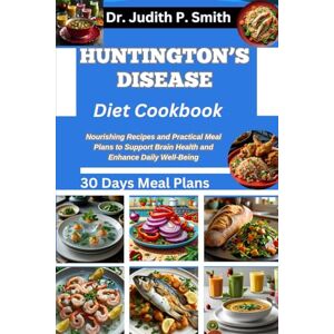 P. Smith, Dr. Judith HUNTINGTON’S DISEASE DIET COOKBOOK: Nourishing Recipes and Practical Meal Plans to Support Brain Health and Enhance Daily Well Being P. Smith, Dr. Judith HUNTINGTON’S DISEASE DIET COOKBOOK: Nourishing Recipes and Practical Meal Plans to Support Brain Health and Enhance Daily Well Being