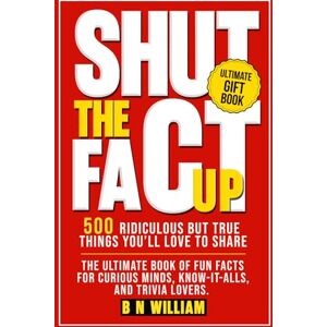 William, B N Shut The Fact Up: 500 Ridiculous But True Things You'll Love to Share: The Ultimate Book of Fun Facts for Curious Minds, Know It Alls, and Trivia Lovers, Ultimate Gift Book William, B N Shut The Fact Up: 500 Ridiculous But True Things You'll Love to Share: The Ultimate Book of Fun Facts for Curious Minds, Know It Alls, and Trivia Lovers, Ultimate Gift Book