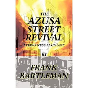 Bartleman, Frank The AZUSA STREET REVIVAL An Eyewitness Account Bartleman, Frank The AZUSA STREET REVIVAL An Eyewitness Account