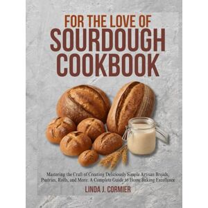 Cormier, Linda Jane For the Love Of Sourdough Cookbook: Mastering the Craft of Creating Deliciously Simple Artisan Breads, Pastries, Rolls, and More: A Complete Guide to Home Baking Excellence. Cormier, Linda Jane For the Love Of Sourdough Cookbook: Mastering the Craft of Creating Deliciously Simple Artisan Breads, Pastries, Rolls, and More: A Complete Guide to Home Baking Excellence.